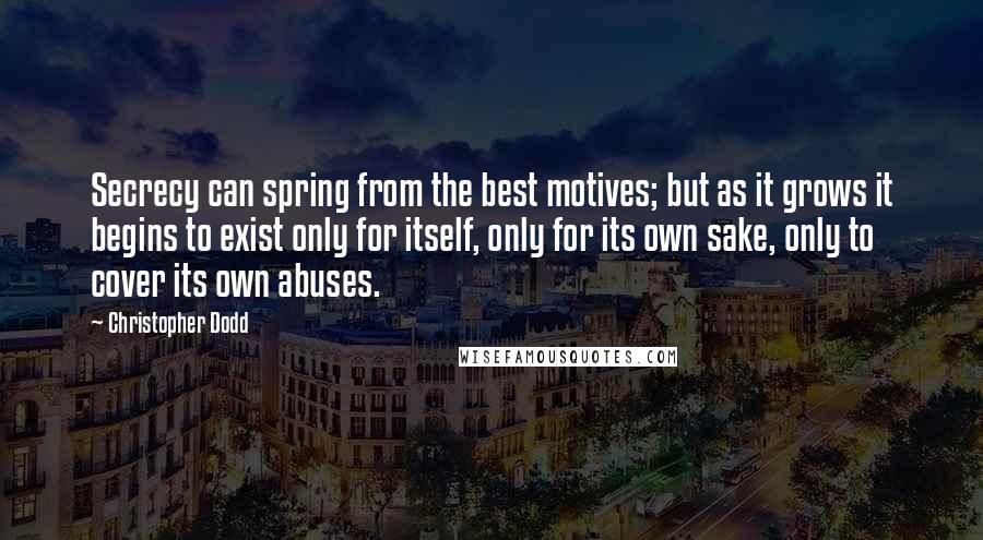 Christopher Dodd Quotes: Secrecy can spring from the best motives; but as it grows it begins to exist only for itself, only for its own sake, only to cover its own abuses.