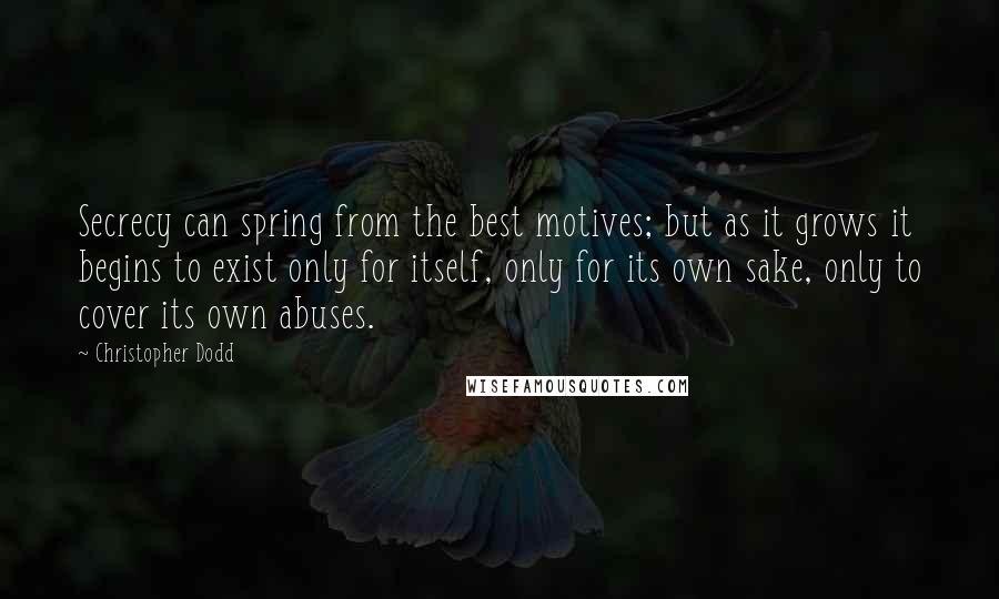 Christopher Dodd Quotes: Secrecy can spring from the best motives; but as it grows it begins to exist only for itself, only for its own sake, only to cover its own abuses.