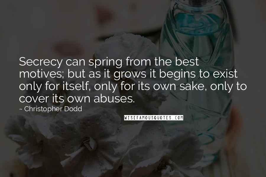 Christopher Dodd Quotes: Secrecy can spring from the best motives; but as it grows it begins to exist only for itself, only for its own sake, only to cover its own abuses.