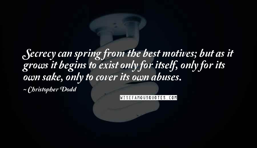 Christopher Dodd Quotes: Secrecy can spring from the best motives; but as it grows it begins to exist only for itself, only for its own sake, only to cover its own abuses.