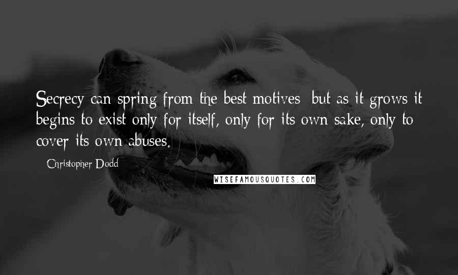 Christopher Dodd Quotes: Secrecy can spring from the best motives; but as it grows it begins to exist only for itself, only for its own sake, only to cover its own abuses.