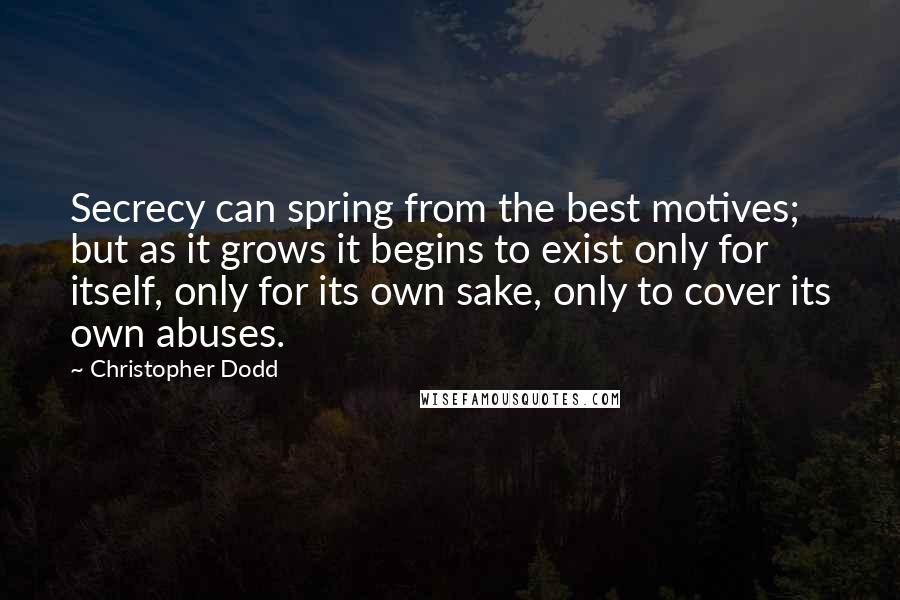 Christopher Dodd Quotes: Secrecy can spring from the best motives; but as it grows it begins to exist only for itself, only for its own sake, only to cover its own abuses.