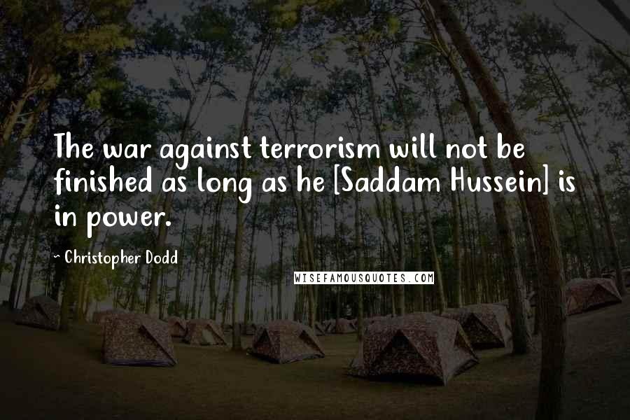 Christopher Dodd Quotes: The war against terrorism will not be finished as long as he [Saddam Hussein] is in power.