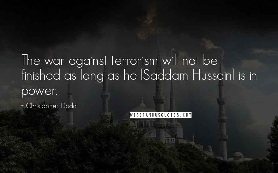 Christopher Dodd Quotes: The war against terrorism will not be finished as long as he [Saddam Hussein] is in power.