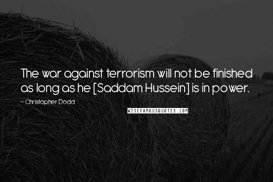 Christopher Dodd Quotes: The war against terrorism will not be finished as long as he [Saddam Hussein] is in power.