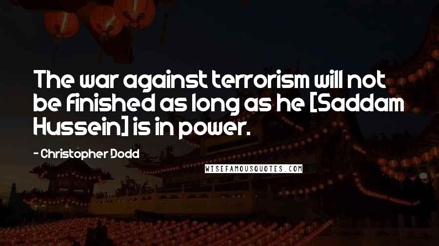 Christopher Dodd Quotes: The war against terrorism will not be finished as long as he [Saddam Hussein] is in power.