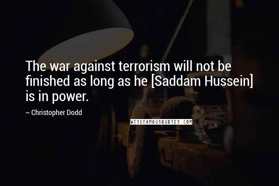 Christopher Dodd Quotes: The war against terrorism will not be finished as long as he [Saddam Hussein] is in power.