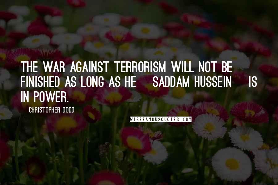 Christopher Dodd Quotes: The war against terrorism will not be finished as long as he [Saddam Hussein] is in power.