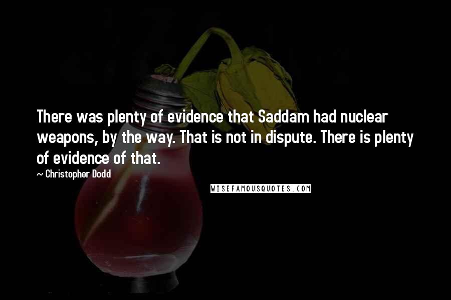 Christopher Dodd Quotes: There was plenty of evidence that Saddam had nuclear weapons, by the way. That is not in dispute. There is plenty of evidence of that.