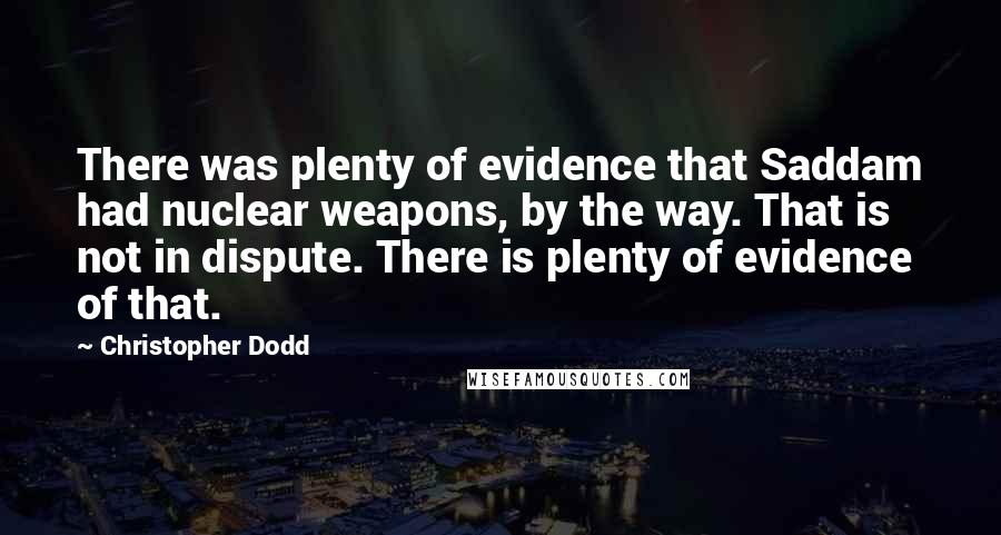 Christopher Dodd Quotes: There was plenty of evidence that Saddam had nuclear weapons, by the way. That is not in dispute. There is plenty of evidence of that.