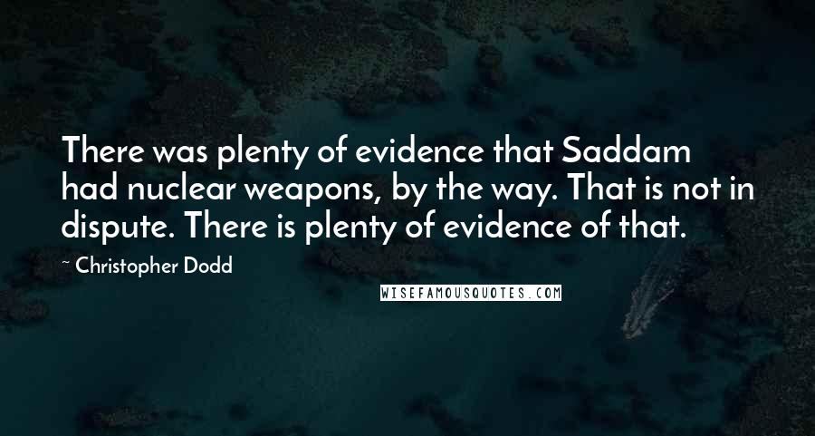 Christopher Dodd Quotes: There was plenty of evidence that Saddam had nuclear weapons, by the way. That is not in dispute. There is plenty of evidence of that.