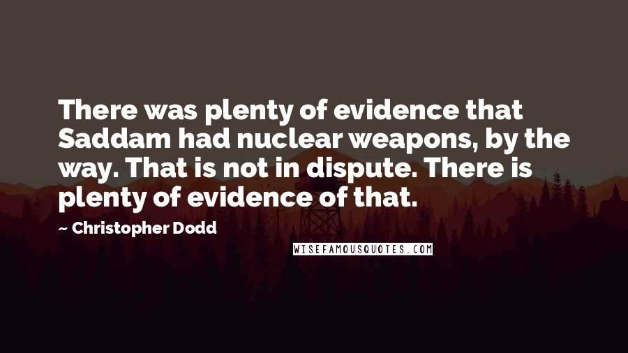 Christopher Dodd Quotes: There was plenty of evidence that Saddam had nuclear weapons, by the way. That is not in dispute. There is plenty of evidence of that.
