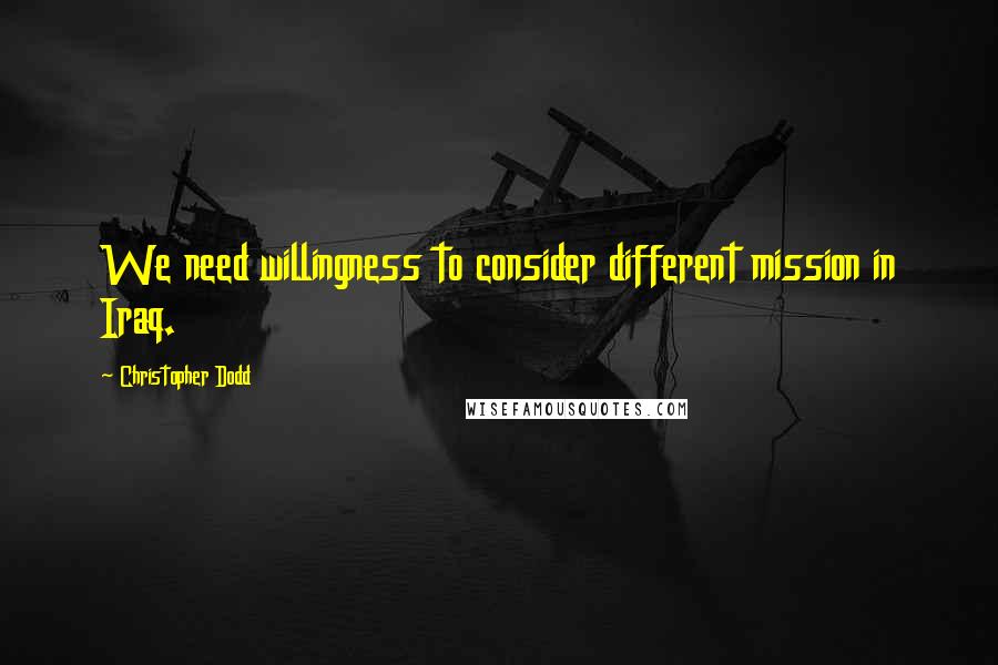 Christopher Dodd Quotes: We need willingness to consider different mission in Iraq.