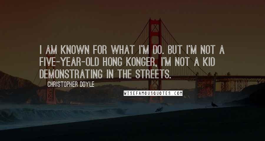 Christopher Doyle Quotes: I am known for what I'm do. But I'm not a five-year-old Hong Konger, I'm not a kid demonstrating in the streets.