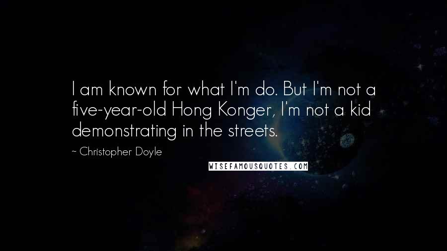 Christopher Doyle Quotes: I am known for what I'm do. But I'm not a five-year-old Hong Konger, I'm not a kid demonstrating in the streets.