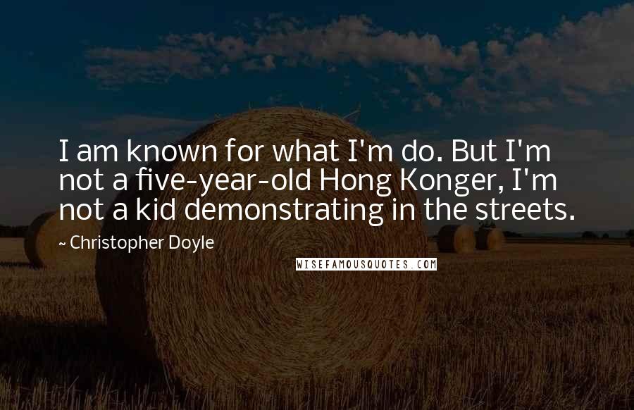 Christopher Doyle Quotes: I am known for what I'm do. But I'm not a five-year-old Hong Konger, I'm not a kid demonstrating in the streets.