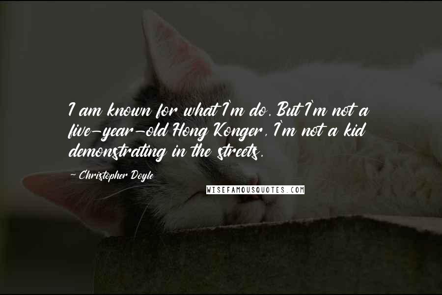 Christopher Doyle Quotes: I am known for what I'm do. But I'm not a five-year-old Hong Konger, I'm not a kid demonstrating in the streets.