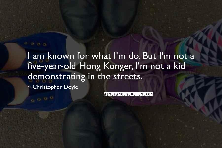 Christopher Doyle Quotes: I am known for what I'm do. But I'm not a five-year-old Hong Konger, I'm not a kid demonstrating in the streets.