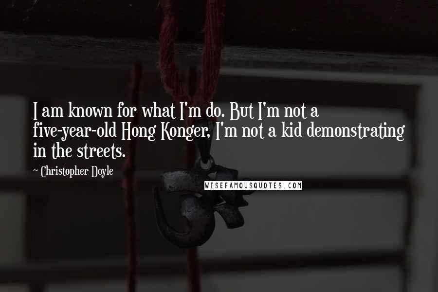 Christopher Doyle Quotes: I am known for what I'm do. But I'm not a five-year-old Hong Konger, I'm not a kid demonstrating in the streets.