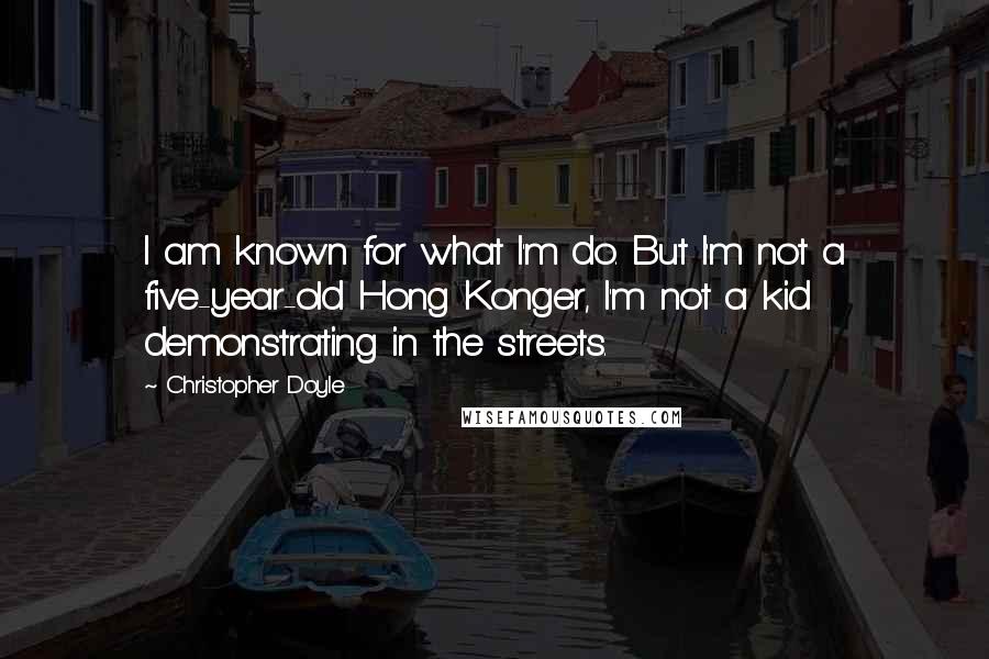 Christopher Doyle Quotes: I am known for what I'm do. But I'm not a five-year-old Hong Konger, I'm not a kid demonstrating in the streets.