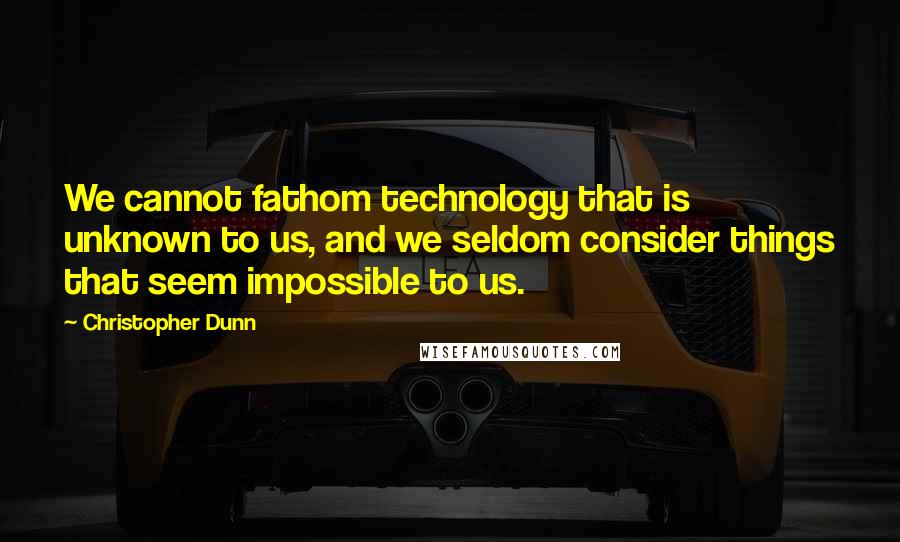 Christopher Dunn Quotes: We cannot fathom technology that is unknown to us, and we seldom consider things that seem impossible to us.