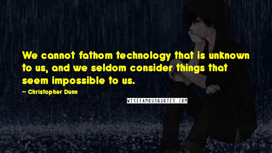 Christopher Dunn Quotes: We cannot fathom technology that is unknown to us, and we seldom consider things that seem impossible to us.