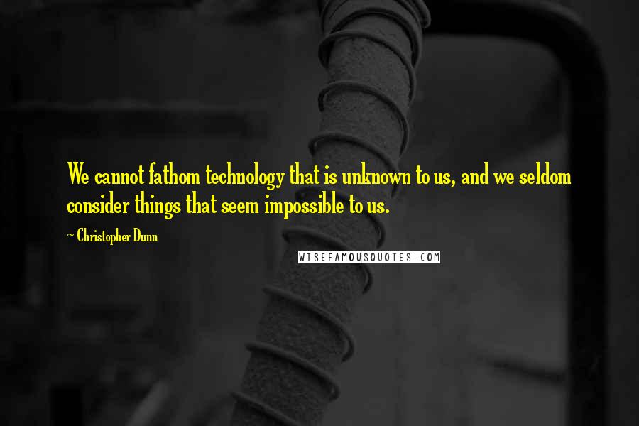 Christopher Dunn Quotes: We cannot fathom technology that is unknown to us, and we seldom consider things that seem impossible to us.