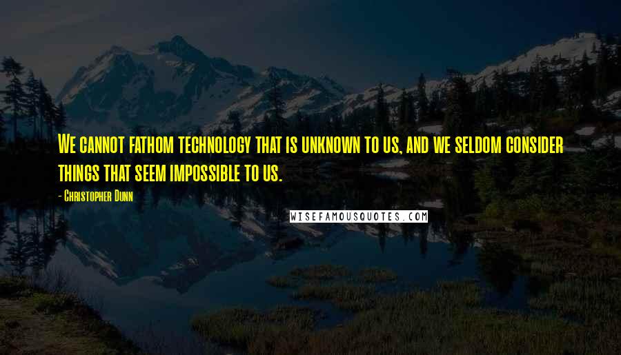 Christopher Dunn Quotes: We cannot fathom technology that is unknown to us, and we seldom consider things that seem impossible to us.