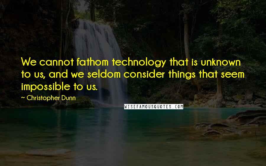 Christopher Dunn Quotes: We cannot fathom technology that is unknown to us, and we seldom consider things that seem impossible to us.