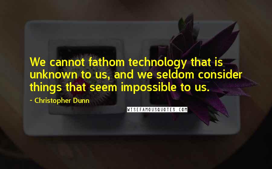 Christopher Dunn Quotes: We cannot fathom technology that is unknown to us, and we seldom consider things that seem impossible to us.