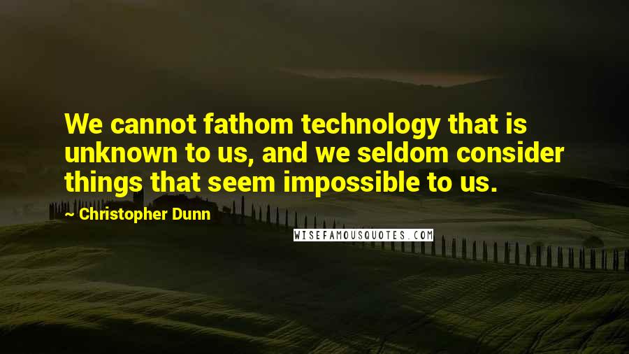 Christopher Dunn Quotes: We cannot fathom technology that is unknown to us, and we seldom consider things that seem impossible to us.