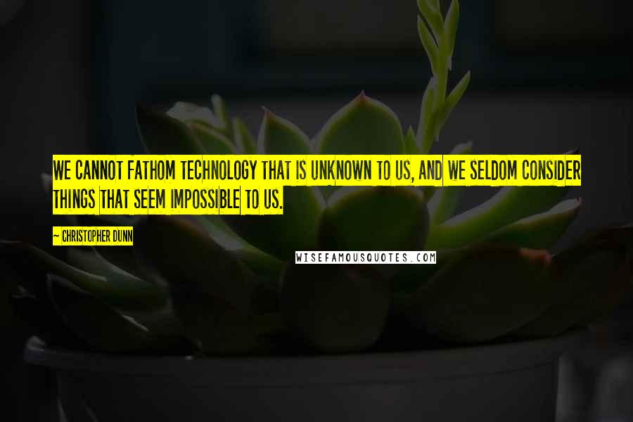 Christopher Dunn Quotes: We cannot fathom technology that is unknown to us, and we seldom consider things that seem impossible to us.