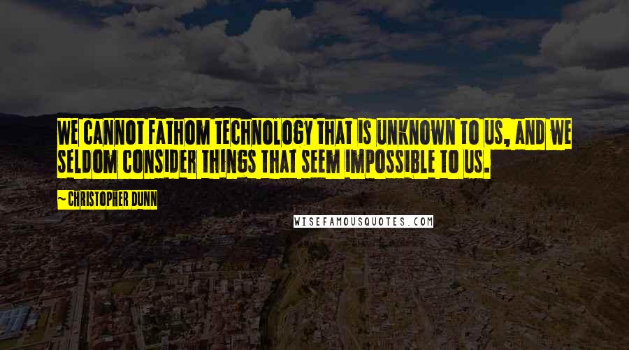 Christopher Dunn Quotes: We cannot fathom technology that is unknown to us, and we seldom consider things that seem impossible to us.