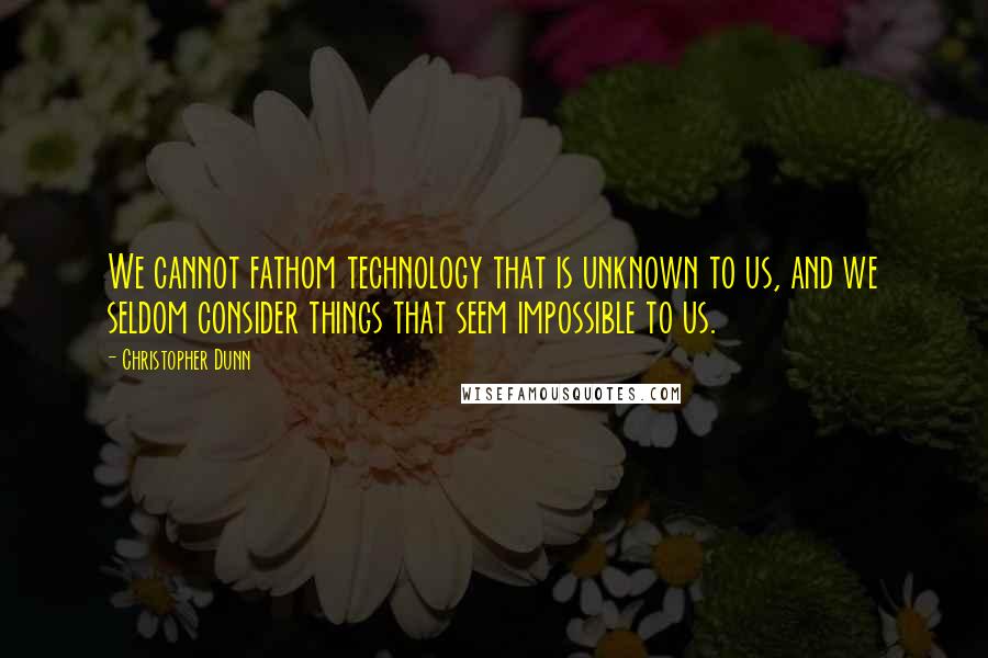 Christopher Dunn Quotes: We cannot fathom technology that is unknown to us, and we seldom consider things that seem impossible to us.