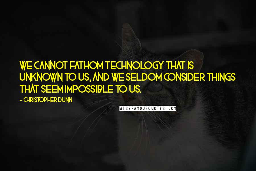 Christopher Dunn Quotes: We cannot fathom technology that is unknown to us, and we seldom consider things that seem impossible to us.