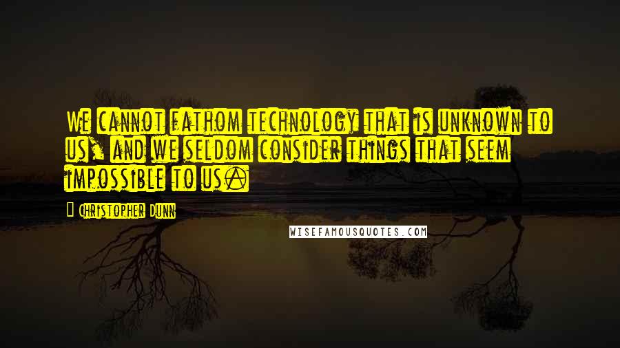 Christopher Dunn Quotes: We cannot fathom technology that is unknown to us, and we seldom consider things that seem impossible to us.