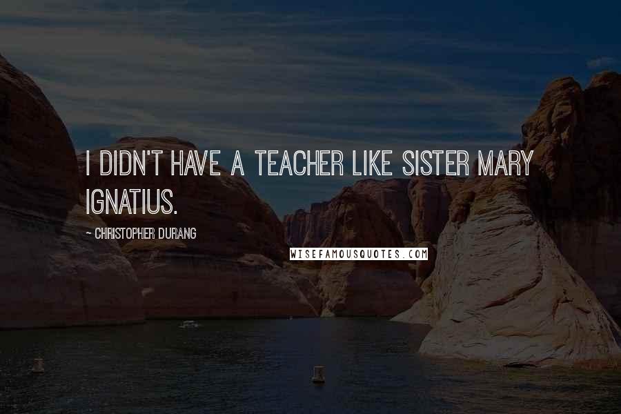 Christopher Durang Quotes: I didn't have a teacher like Sister Mary Ignatius.