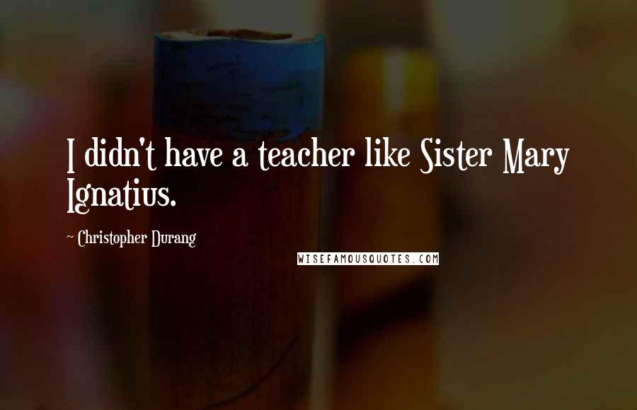Christopher Durang Quotes: I didn't have a teacher like Sister Mary Ignatius.