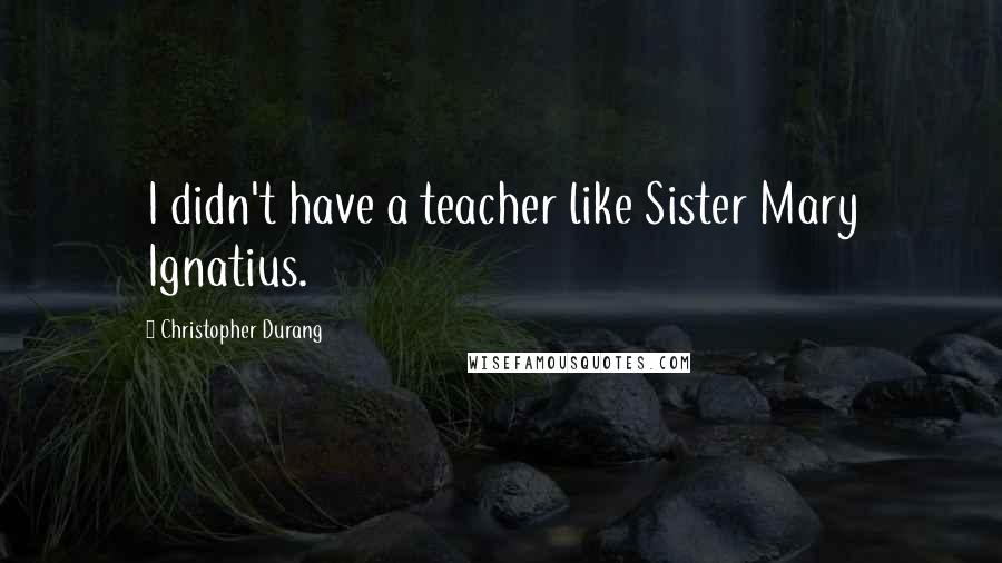 Christopher Durang Quotes: I didn't have a teacher like Sister Mary Ignatius.