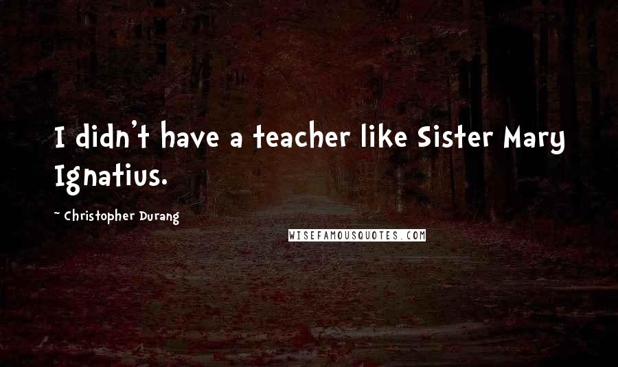 Christopher Durang Quotes: I didn't have a teacher like Sister Mary Ignatius.