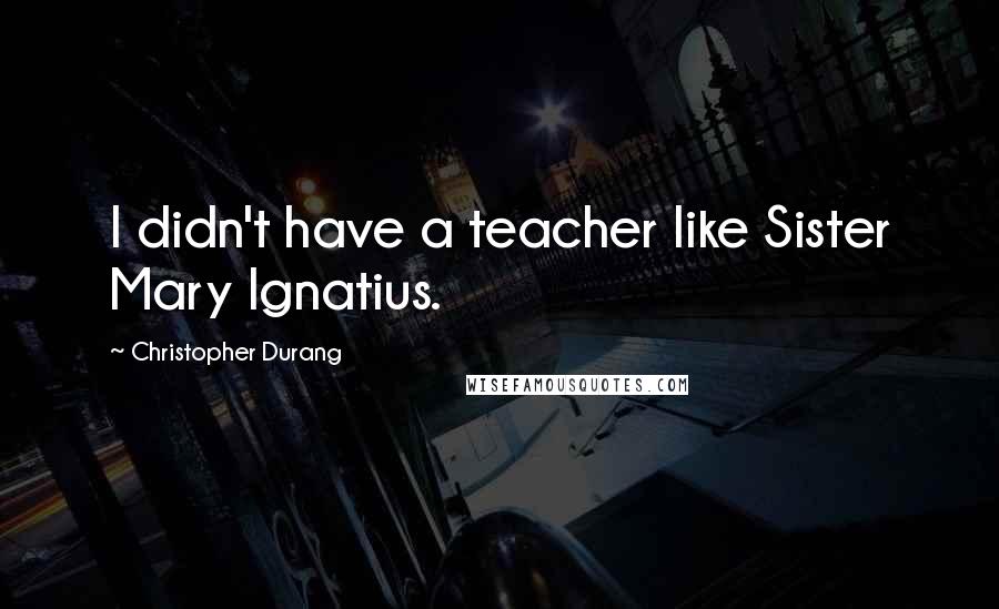 Christopher Durang Quotes: I didn't have a teacher like Sister Mary Ignatius.