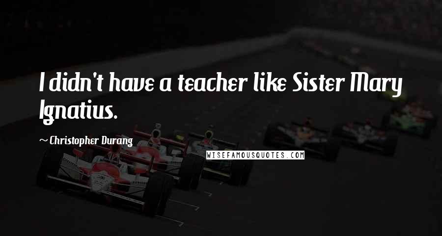 Christopher Durang Quotes: I didn't have a teacher like Sister Mary Ignatius.