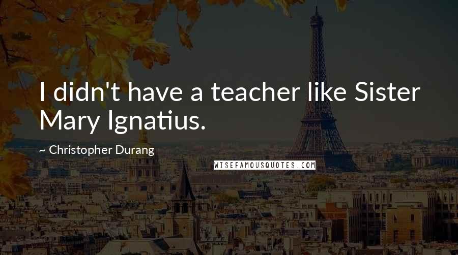 Christopher Durang Quotes: I didn't have a teacher like Sister Mary Ignatius.