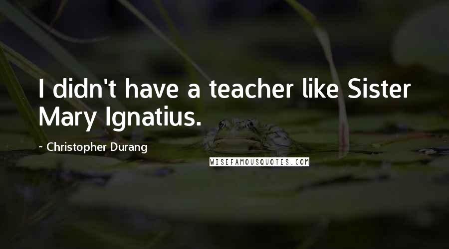 Christopher Durang Quotes: I didn't have a teacher like Sister Mary Ignatius.