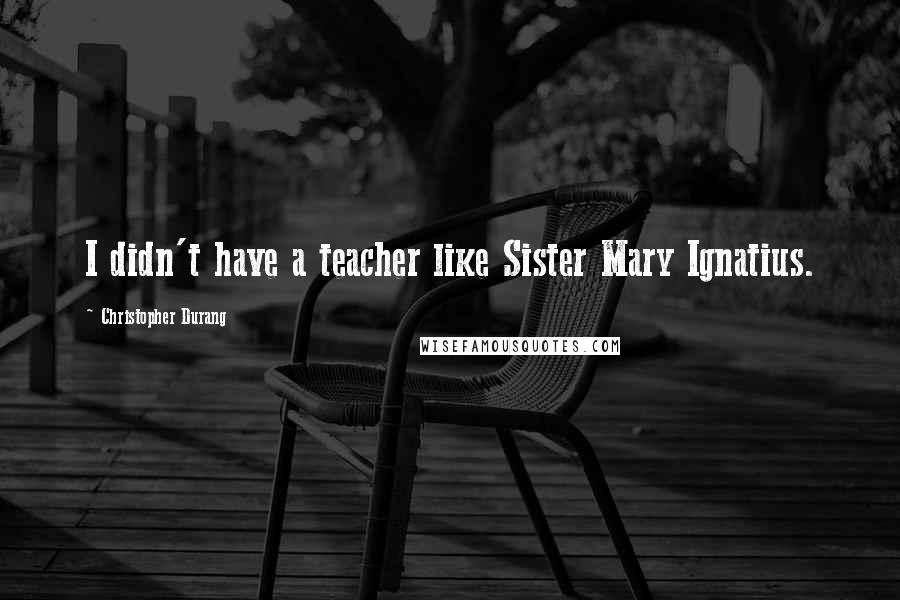 Christopher Durang Quotes: I didn't have a teacher like Sister Mary Ignatius.