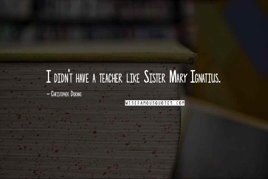 Christopher Durang Quotes: I didn't have a teacher like Sister Mary Ignatius.