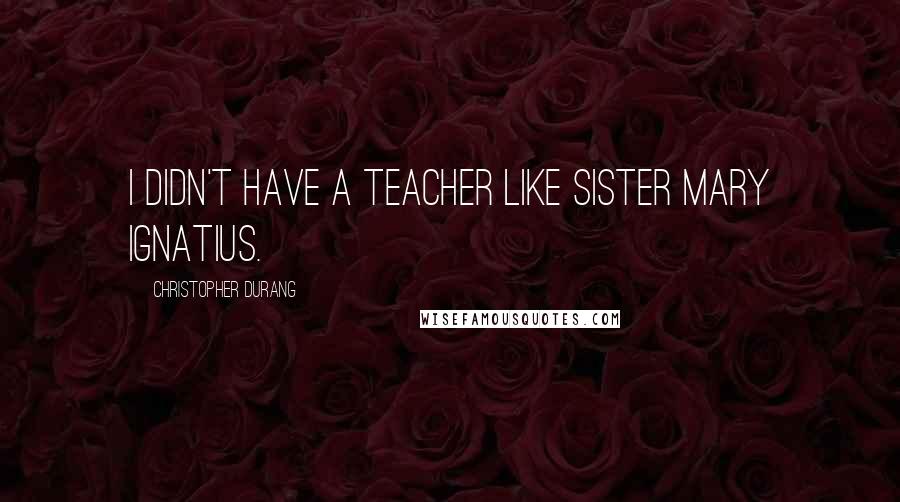 Christopher Durang Quotes: I didn't have a teacher like Sister Mary Ignatius.