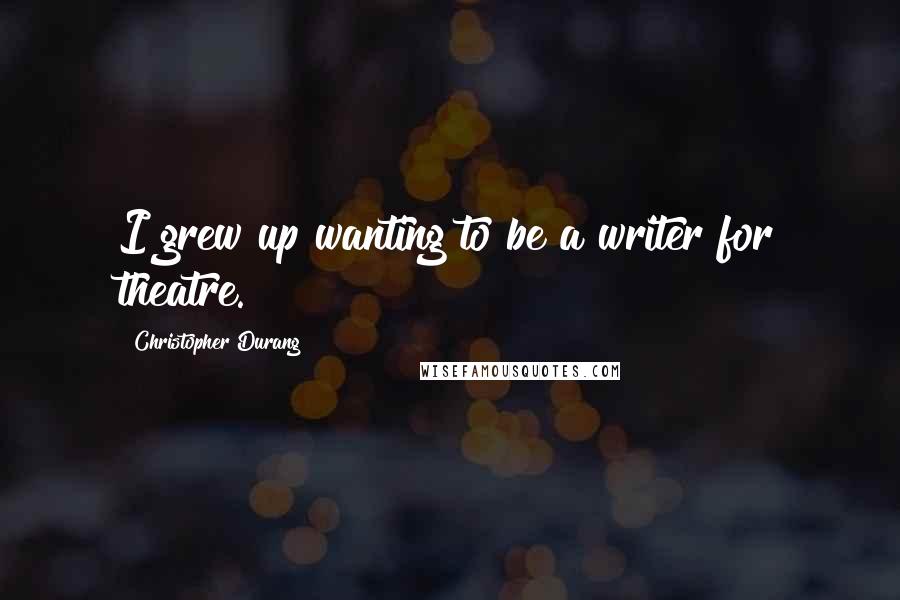 Christopher Durang Quotes: I grew up wanting to be a writer for theatre.