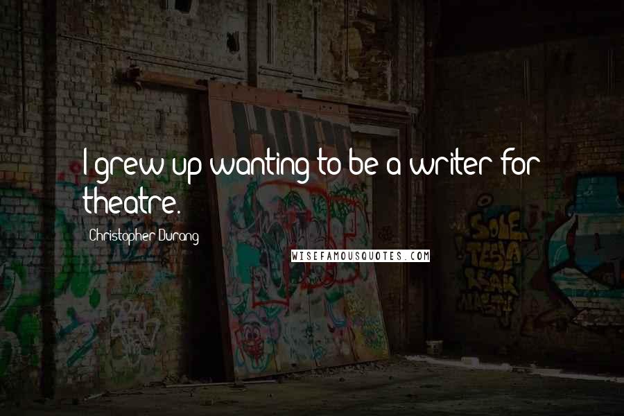 Christopher Durang Quotes: I grew up wanting to be a writer for theatre.