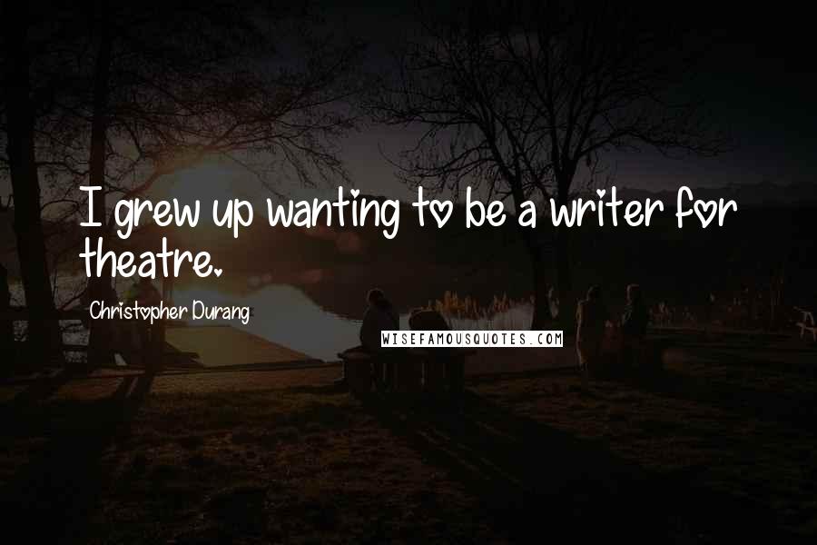 Christopher Durang Quotes: I grew up wanting to be a writer for theatre.